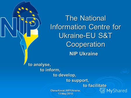 Olena Koval, NIP/Ukraine, 13 May 2010 The National Information Centre for Ukraine-EU S&T Cooperation NIP Ukraine NIP Ukraine to analyse, to analyse, to.