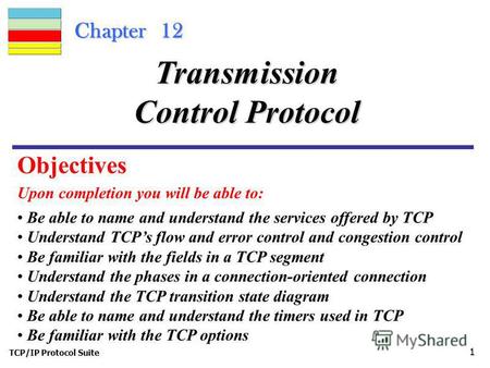 TCP/IP Protocol Suite 1 Chapter 12 Upon completion you will be able to: Transmission Control Protocol Be able to name and understand the services offered.