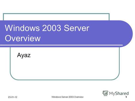 Windows Server 2003 Overview 1 Windows 2003 Server Overview Ayaz 23-01-12.