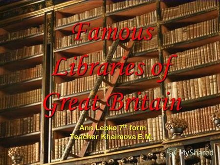 Famous Libraries of Great Britain Ann Lepko 7 th form Ann Lepko 7 th form Teacher Khaimova E.M.