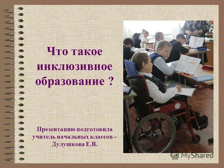 Что такое инклюзивное образование ? Презентацию подготовила учитель начальных классов – Дулушкова Е.В.