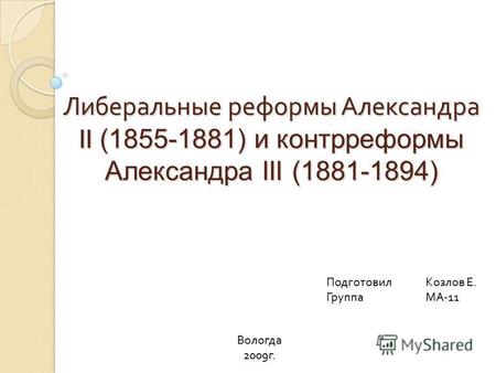 Либеральные реформы Александра II (1855-1881) и контрреформы Александра III (1881-1894) ПодготовилКозлов Е. ГруппаМА-11 Вологда 2009 г.