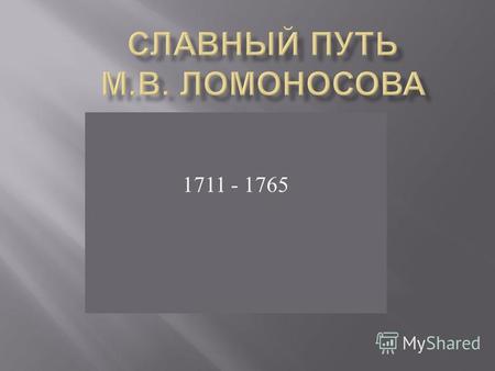 1711 - 1765. Михаил Ломоносов родился 19 ноября 1711 года в деревне Денисовка недалеко от Холмогор, что в Архангельской губернии.