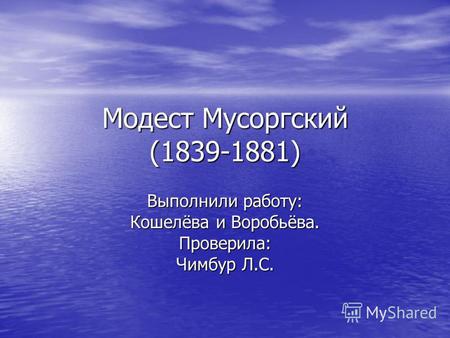 Модест Мусоргский (1839-1881) Выполнили работу: Кошелёва и Воробьёва. Проверила: Чимбур Л.С.