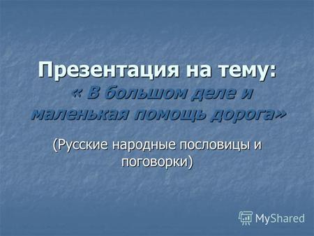 Презентация на тему: « В большом деле и маленькая помощь дорога» (Русские народные пословицы и поговорки)
