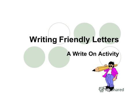 Writing Friendly Letters A Write On Activity. Friendly letters have five parts: The Heading The Salutation (greeting) The Body The Closing The Signature.