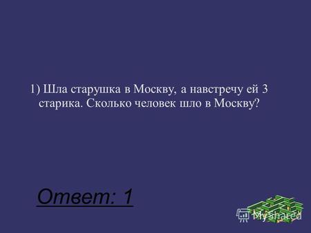 1) Шла старушка в Москву, а навстречу ей 3 старика. Сколько человек шло в Москву? Ответ: 1.