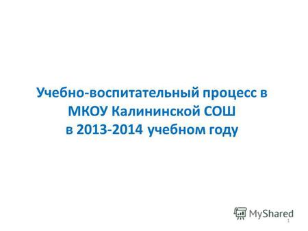 Учебно-воспитательный процесс в МКОУ Калининской СОШ в 2013-2014 учебном году 1.