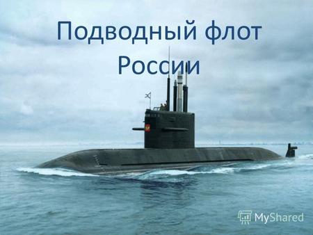 Подводный флот России. Подво́дная ло́дка ( подлодка, ПЛ, субмарина) класс кораблей, способных погружаться и длительное время действовать в подводном положении.
