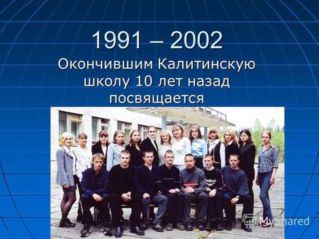 1991 – 2002 Окончившим Калитинскую школу 10 лет назад посвящается.