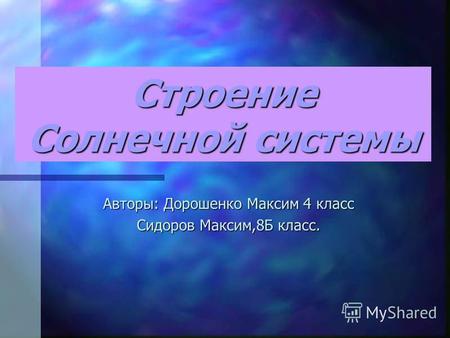 Строение Солнечной системы Авторы: Дорошенко Максим 4 класс Сидоров Максим,8 Б класс.