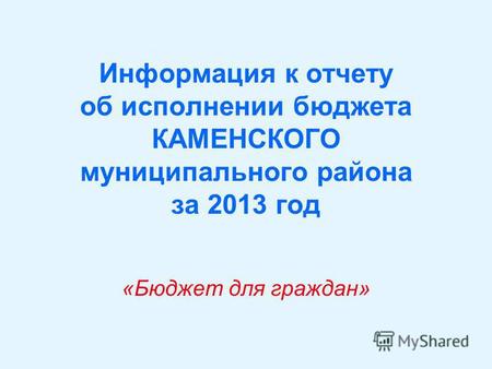 Информация к отчету об исполнении бюджета КАМЕНСКОГО муниципального района за 2013 год «Бюджет для граждан»