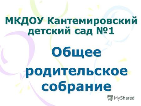 МКДОУ Кантемировский детский сад 1 Общее родительское собрание.