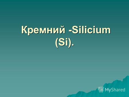 Кремний -Silicium (Si). Кремний -Silicium (Si).. Характеристика по ПСХЭ 1.Положение в ПСХЭ. 1.Положение в ПСХЭ. 4 группа, главная подгруппа, 4 группа,