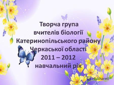 Творча група вчителів біології Катеринопільського району Черкаської області 2011 – 2012 навчальний рік.