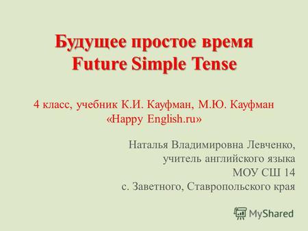 Будущее простое время Future Simple Tense Будущее простое время Future Simple Tense 4 класс, учебник К.И. Кауфман, М.Ю. Кауфман «Happy English.ru» Наталья.