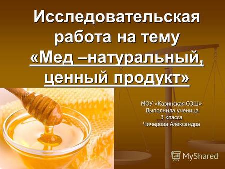 Исследовательская работа на тему «Мед –натуральный, ценный продукт» МОУ «Казинская СОШ» Выполнила ученица Выполнила ученица 3 класса Чичерова Александра.