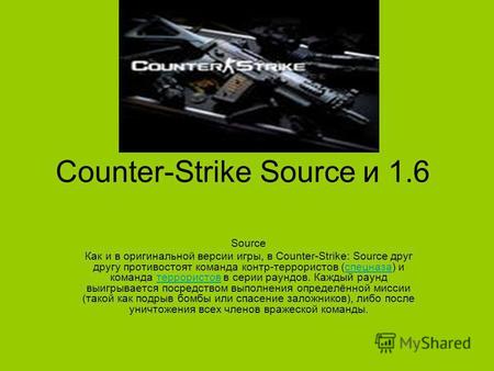 Counter-Strike Sourсe и 1.6 Source Как и в оригинальной версии игры, в Counter-Strike: Source друг другу противостоят команда контр-террористов (спецназа)