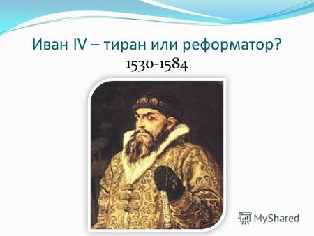 Иван IV – тиран или реформатор? 1530-1584. «От природы он получил ум бойкий, гибкий и вдумчивый. Но обстоятельства, среди которых протекало детство Ивана,