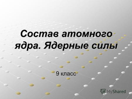 Состав атомного ядра. Ядерные силы 9 класс. Протонно-нейтронная модель ядра атома 1932 г. российский физик Д.Д.Иваненко и немецкий физик В.Гейзенберг: