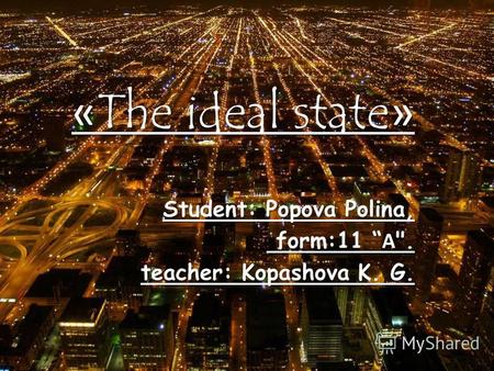 « The ideal state » Student: Popova Polina, form:11 А . form:11 А . teacher: Kopashova K. G.