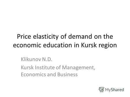 Price elasticity of demand on the economic education in Kursk region Klikunov N.D. Kursk Institute of Management, Economics and Business.