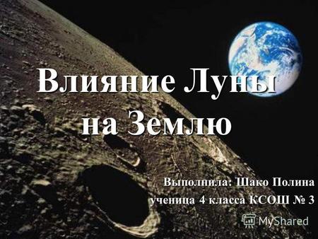 Влияние Луны на Землю Выполнила: Шако Полина ученица 4 класса КСОШ 3.