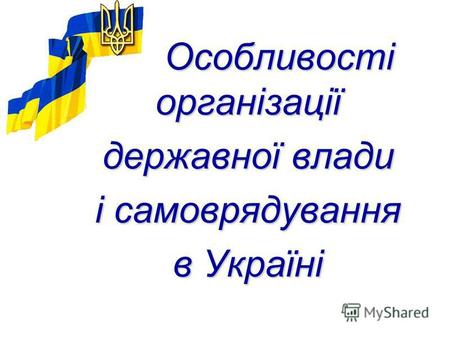 Особливості організації Особливості організації державної влади і самоврядування в Україні.