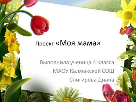 Проект «Моя мама» Выполнила ученица 4 класса МАОУ Калмакской СОШ Снигирёва Диана.