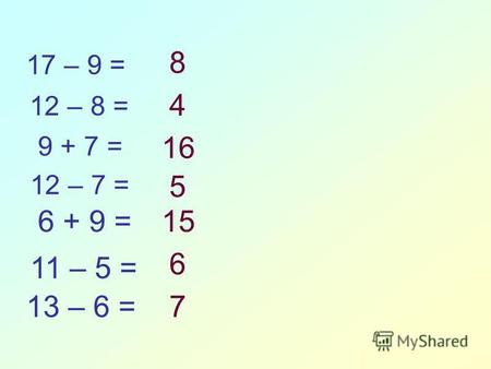 12 – 8 = 17 – 9 = 9 + 7 = 12 – 7 = 6 + 9 = 11 – 5 = 13 – 6 = 8 4 16 5 15 6 7.
