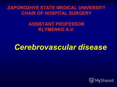 ZAPOROZHYE STATE MEDICAL UNIVERSITY CHAIR OF HOSPITAL SURGERY ASSISTANT PROFESSOR KLYMENKO A.V. Cerebrovascular disease.