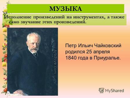 МУЗЫКА Исполнение произведений на инструментах, а также само звучание этих произведений. Петр Ильич Чайковский родился 25 апреля 1840 года в Приуралье.