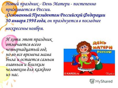 Новый праздник - День Матери - постепенно приживается в России. Основанный Президентом Российской Федерации 30 января 1998 года, он празднуется в последнее.