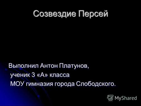 Созвездие Персей Выполнил Антон Платунов, ученик 3 «А» класса ученик 3 «А» класса МОУ гимназия города Слободского. МОУ гимназия города Слободского.