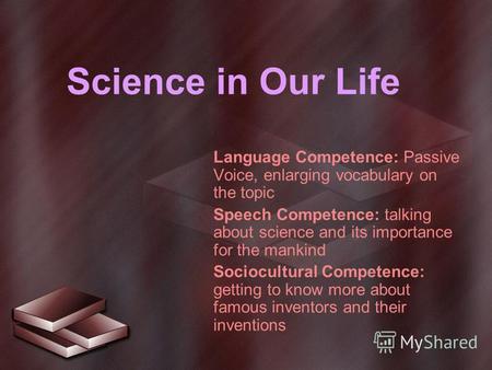 Science in Our Life Language Competence: Passive Voice, enlarging vocabulary on the topic Speech Competence: talking about science and its importance for.