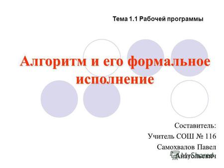Тема 1.1 Рабочей программы Составитель: Учитель СОШ 116 Самохвалов Павел Анатольевич Алгоритм и его формальное исполнение.