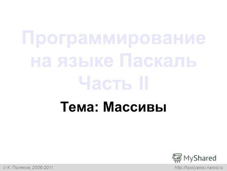 К. Поляков, 2006-2011 Программирование на языке Паскаль Часть II Тема: Массивы.
