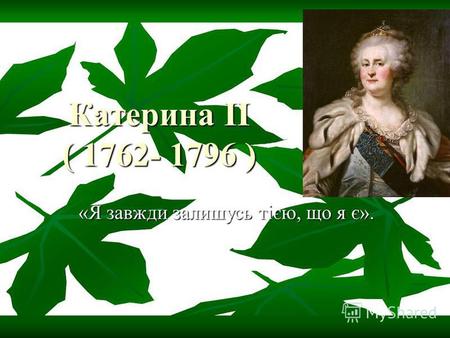 Катерина II ( 1762- 1796 ) «Я завжди залишусь тією, що я є».