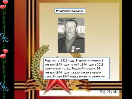Рахимжанов Казес Родился в 1925 году. В армии служил с 1 января 1943 года по май 1944 года в 2018 стрелковом полку. Рядовой стрелок. 26 января 1944 года.