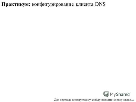 Практикум: конфигурирование клиента DNS Для перехода к следующему слайду нажмите кнопку мыши…