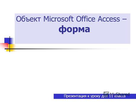 Объект Microsoft Office Access – форма Презентация к уроку для 11 класса.