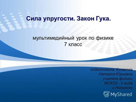 Сила упругости. Закон Гука. мультимедийный урок по физике 7 класс подготовила: Кулакова Наталия Юрьевна учитель физики МСКОУ - V вида г.Нолинска.