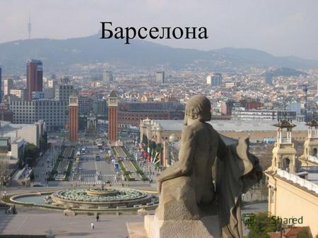 Барселона Барселона - второй по населению город в Испании, столица автономной области Каталония и одноимённой провинции. Порт на Средиземном море в 120.
