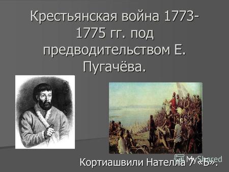 Крестьянская война 1773- 1775 гг. под предводительством Е. Пугачёва. Кортиашвили Нателла 7 «Б».
