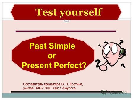 Test yourself Past Simple or Present Perfect? Составитель тренажёра В. Н. Костина, учитель МОУ СОШ 2 г. Амурска.