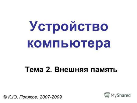 Устройство компьютера © К.Ю. Поляков, 2007-2009 Тема 2. Внешняя память.