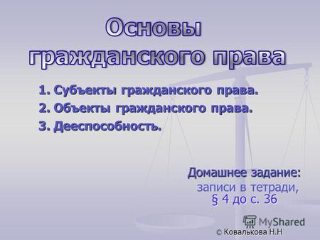 Домашнее задание: § 4 до с. 36 записи в тетради, § 4 до с. 36 © Ковалькова Н.Н 1. Субъекты гражданского права. 2. Объекты гражданского права. 3. Дееспособность.