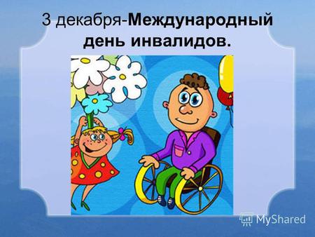 3 декабря-Международный день инвалидов.. В 1992 году Генеральная Ассамблея ООН провозгласила 3 декабря Международным Днём инвалидов. Российская Федерация.