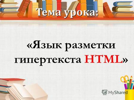 Тема урока: «Язык разметки гипертекста HTML». HTML Hyper Text Markup Language – язык гипертекстовой разметки. Описательный язык разметки HTML имеет свои.