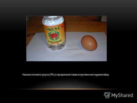 Нальем столового уксуса ( 9% ) в прозрачный стакан и опустим в него куриное яйцо.